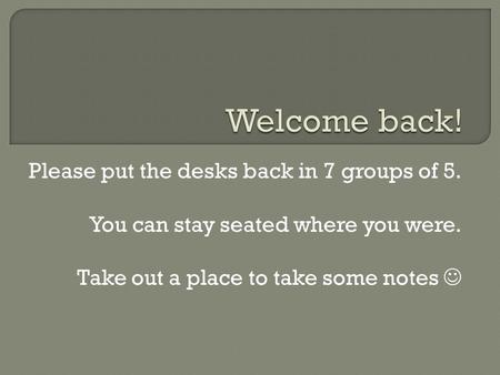Please put the desks back in 7 groups of 5. You can stay seated where you were. Take out a place to take some notes.