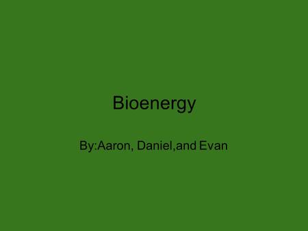 Bioenergy By:Aaron, Daniel,and Evan. What is bioenergy? Bioenergy is a renewable energy source made from biomass(which is organic materials such as plants.