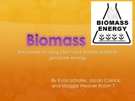 The power of using plant and animal waste to generate energy By Evan Schafer, Jacob Carrick, and Maggie Weaver Room 7.