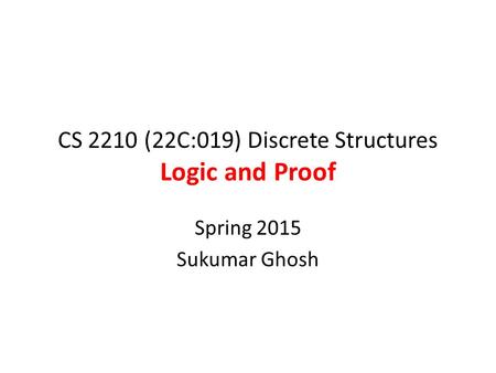 CS 2210 (22C:019) Discrete Structures Logic and Proof Spring 2015 Sukumar Ghosh.