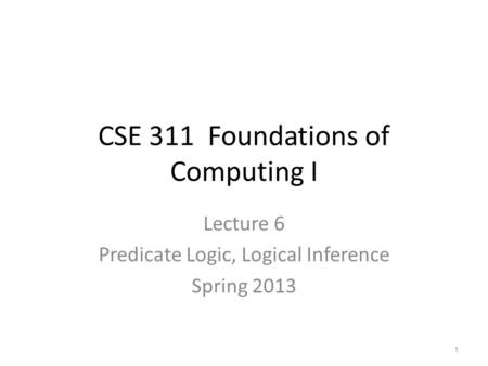 CSE 311 Foundations of Computing I Lecture 6 Predicate Logic, Logical Inference Spring 2013 1.