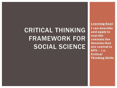 Learning Goal: I can describe and apply to real-life contexts the theories that are central to APS – i.e. Critical Thinking Skills CRITICAL THINKING FRAMEWORK.