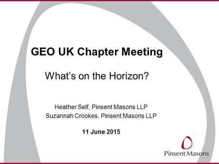 Heather Self, Pinsent Masons LLP Suzannah Crookes, Pinsent Masons LLP 11 June 2015 GEO UK Chapter Meeting What’s on the Horizon?