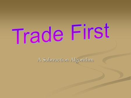A Subtraction Algorithm. Trade First “The Trade First algorithm resembles the traditional method of subtraction, except that all the trading is done before.