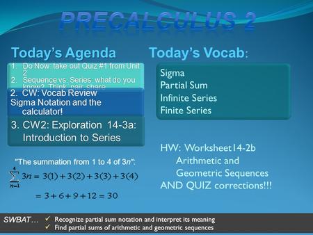 Today’s Vocab : Today’s Agenda Sigma Partial Sum Infinite Series Finite Series HW: Worksheet14-2b Arithmetic and Geometric Sequences AND QUIZ corrections!!!