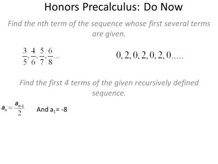Honors Precalculus: Do Now Find the nth term of the sequence whose first several terms are given. Find the first 4 terms of the given recursively defined.