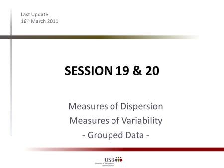 SESSION 19 & 20 Last Update 16 th March 2011 Measures of Dispersion Measures of Variability - Grouped Data -