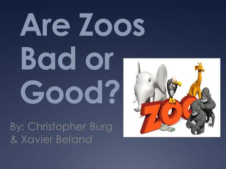 Are Zoos Bad or Good? By: Christopher Burg & Xavier Beland.