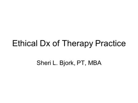 Ethical Dx of Therapy Practice Sheri L. Bjork, PT, MBA.