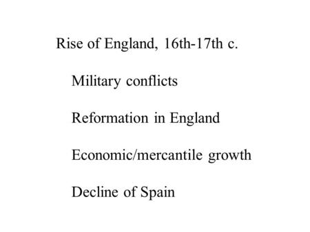 Rise of England, 16th-17th c. Military conflicts Reformation in England Economic/mercantile growth Decline of Spain.
