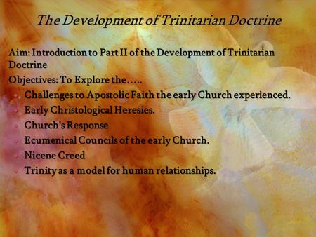 Aim: Introduction to Part II of the Development of Trinitarian Doctrine Objectives: To Explore the…..  Challenges to Apostolic Faith the early Church.
