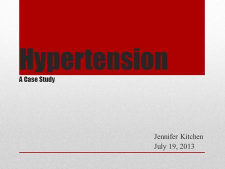 Hypertension A Case Study Jennifer Kitchen July 19, 2013.