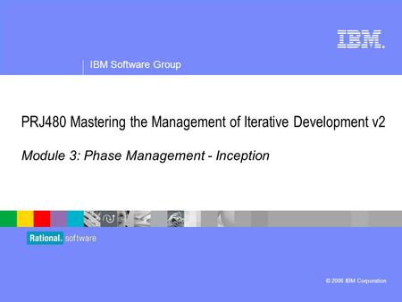 ® IBM Software Group © 2006 IBM Corporation PRJ480 Mastering the Management of Iterative Development v2 Module 3: Phase Management - Inception.