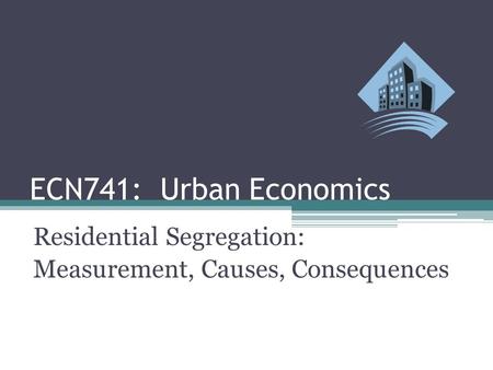 ECN741: Urban Economics Residential Segregation: Measurement, Causes, Consequences.