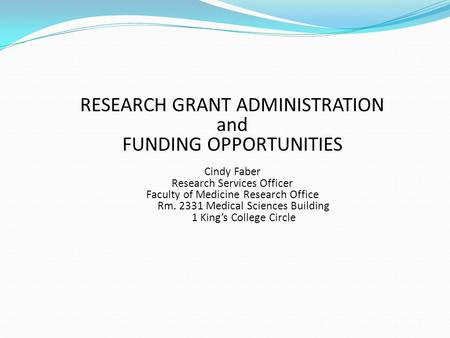 RESEARCH GRANT ADMINISTRATION and FUNDING OPPORTUNITIES Cindy Faber Research Services Officer Faculty of Medicine Research Office Rm. 2331 Medical Sciences.