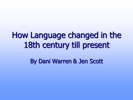 How Language changed in the 18th century till present By Dani Warren & Jen Scott.