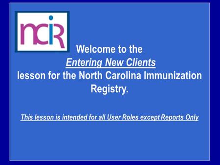 Welcome to the Entering New Clients lesson for the North Carolina Immunization Registry. This lesson is intended for all User Roles except Reports Only.