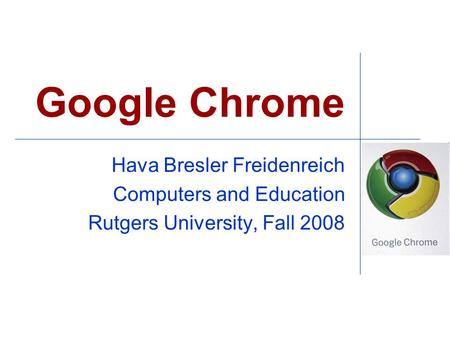 Google Chrome Hava Bresler Freidenreich Computers and Education Rutgers University, Fall 2008.