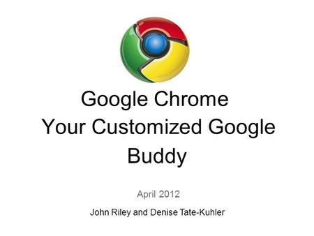 Google Chrome Your Customized Google Buddy April 2012 John Riley and Denise Tate-Kuhler.