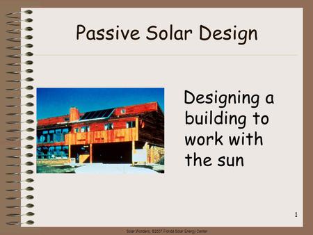 Solar Wonders, ©2007 Florida Solar Energy Center 1 Passive Solar Design Designing a building to work with the sun.