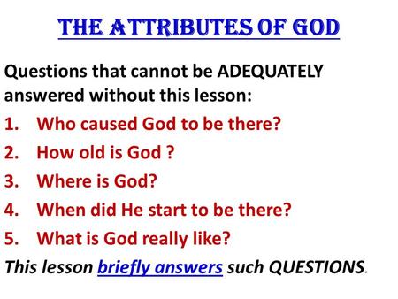 THE ATTRIBUTES OF GOD Questions that cannot be ADEQUATELY answered without this lesson: 1.Who caused God to be there? 2.How old is God ? 3.Where is God?