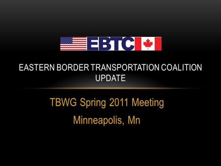 TBWG Spring 2011 Meeting Minneapolis, Mn EASTERN BORDER TRANSPORTATION COALITION UPDATE.