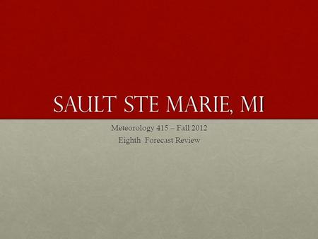 Sault Ste Marie, MI Meteorology 415 – Fall 2012 Eighth Forecast Review.