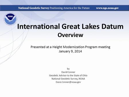 International Great Lakes Datum Overview Presented at a Height Modernization Program meeting January 9, 2014 by David Conner Geodetic Advisor to the State.