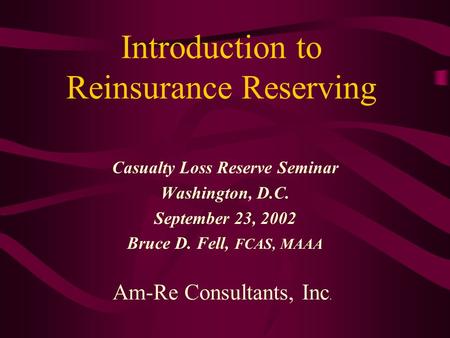 Introduction to Reinsurance Reserving Casualty Loss Reserve Seminar Washington, D.C. September 23, 2002 Bruce D. Fell, FCAS, MAAA Am-Re Consultants, Inc.