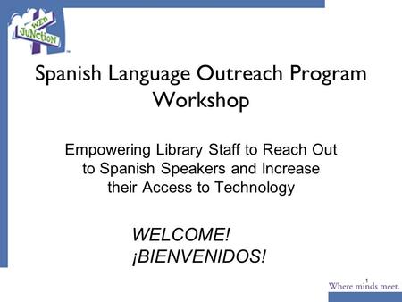 1 Spanish Language Outreach Program Workshop Empowering Library Staff to Reach Out to Spanish Speakers and Increase their Access to Technology WELCOME!