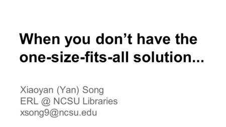 When you don’t have the one-size-fits-all solution... Xiaoyan (Yan) Song NCSU Libraries