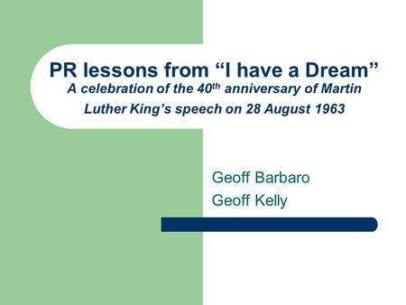 PR lessons from “I have a Dream” A celebration of the 40 th anniversary of Martin Luther King’s speech on 28 August 1963 Geoff Barbaro Geoff Kelly.