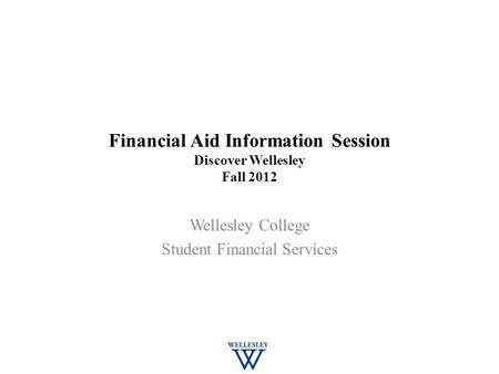 Financial Aid Information Session Discover Wellesley Fall 2012 Wellesley College Student Financial Services.
