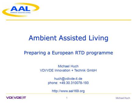 1 Michael Huch Ambient Assisted Living Preparing a European RTD programme Michael Huch VDI/VDE Innovation + Technik GmbH phone: +49.30.310078-193.