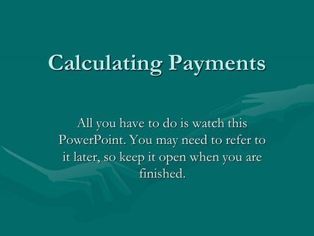 Calculating Payments All you have to do is watch this PowerPoint. You may need to refer to it later, so keep it open when you are finished.