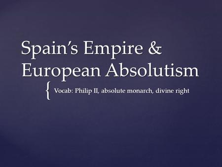 { Spain’s Empire & European Absolutism Vocab: Philip II, absolute monarch, divine right.