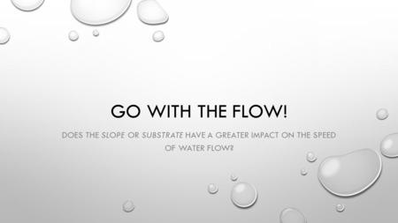 GO WITH THE FLOW! DOES THE SLOPE OR SUBSTRATE HAVE A GREATER IMPACT ON THE SPEED OF WATER FLOW?