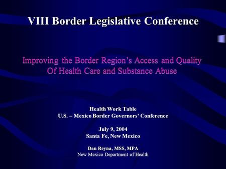 VIII Border Legislative Conference Health Work Table U.S. – Mexico Border Governors’ Conference July 9, 2004 Santa Fe, New Mexico Dan Reyna, MSS, MPA New.