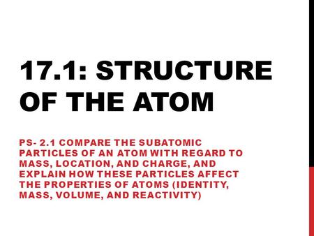 17.1: STRUCTURE OF THE ATOM PS- 2.1 COMPARE THE SUBATOMIC PARTICLES OF AN ATOM WITH REGARD TO MASS, LOCATION, AND CHARGE, AND EXPLAIN HOW THESE PARTICLES.