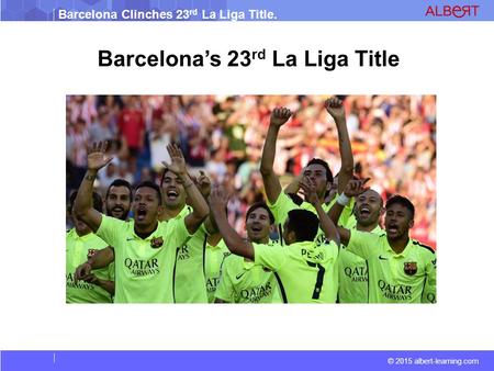 Barcelona Clinches 23 rd La Liga Title. © 2015 albert-learning.com Barcelona’s 23 rd La Liga Title.