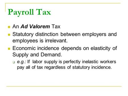 Payroll Tax An Ad Valorem Tax Statutory distinction between employers and employees is irrelevant. Economic incidence depends on elasticity of Supply and.