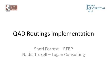 QAD Routings Implementation Sheri Forrest – RFBP Nadia Truxell – Logan Consulting.