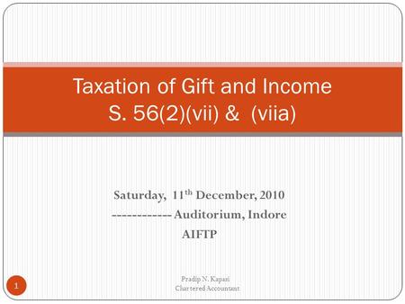 Saturday, 11 th December, 2010 ------------ Auditorium, Indore AIFTP Pradip N. Kapasi Chartered Accountant 1 Taxation of Gift and Income S. 56(2)(vii)