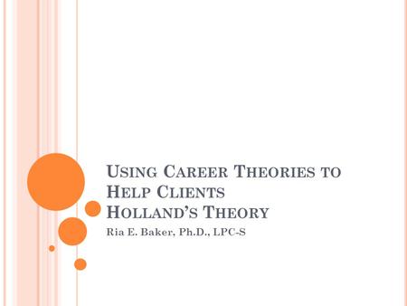 U SING C AREER T HEORIES TO H ELP C LIENTS H OLLAND ’ S T HEORY Ria E. Baker, Ph.D., LPC-S.