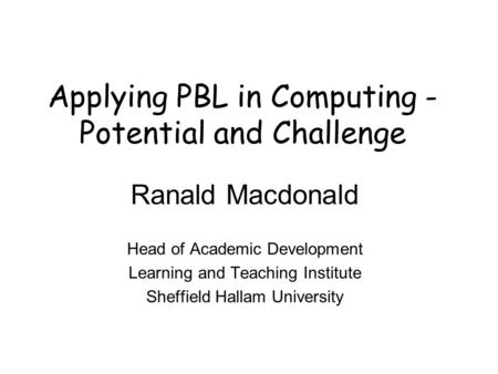 Applying PBL in Computing - Potential and Challenge Ranald Macdonald Head of Academic Development Learning and Teaching Institute Sheffield Hallam University.