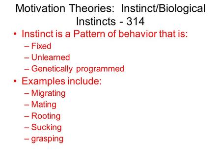 Motivation Theories: Instinct/Biological Instincts - 314 Instinct is a Pattern of behavior that is: –Fixed –Unlearned –Genetically programmed Examples.