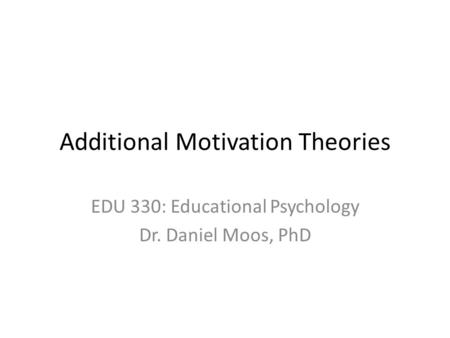 Additional Motivation Theories EDU 330: Educational Psychology Dr. Daniel Moos, PhD.