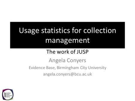 Usage statistics for collection management The work of JUSP Angela Conyers Evidence Base, Birmingham City University