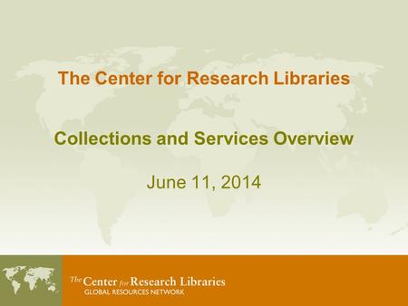 The Center for Research Libraries Collections and Services Overview June 11, 2014.