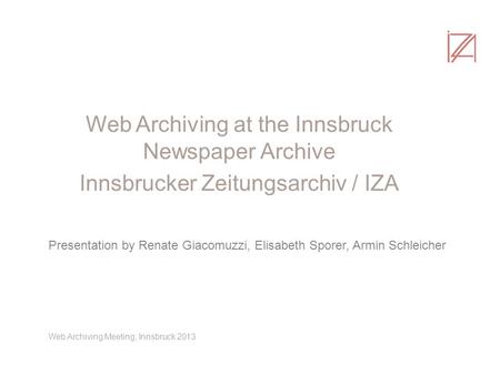 Web Archiving at the Innsbruck Newspaper Archive Innsbrucker Zeitungsarchiv / IZA Presentation by Renate Giacomuzzi, Elisabeth Sporer, Armin Schleicher.